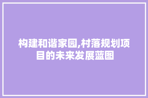 构建和谐家园,村落规划项目的未来发展蓝图