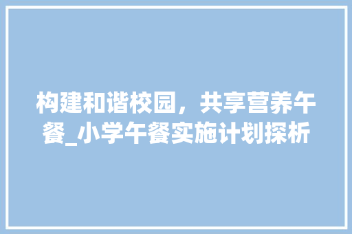 构建和谐校园，共享营养午餐_小学午餐实施计划探析