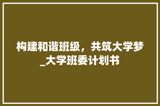 构建和谐班级，共筑大学梦_大学班委计划书