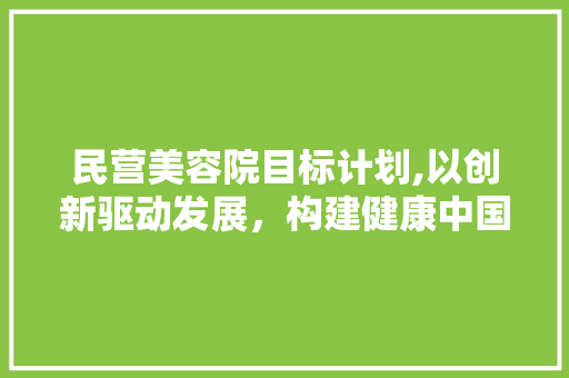 民营美容院目标计划,以创新驱动发展，构建健康中国新格局