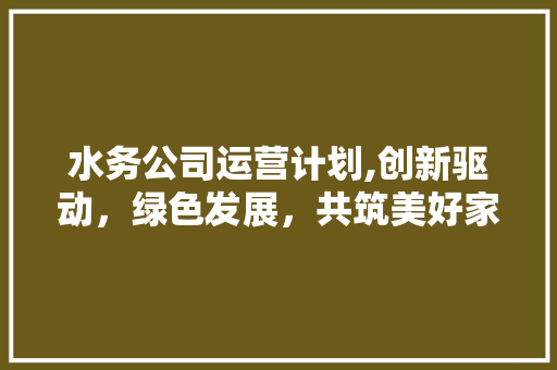 水务公司运营计划,创新驱动，绿色发展，共筑美好家园