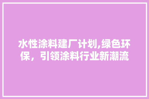 水性涂料建厂计划,绿色环保，引领涂料行业新潮流