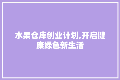水果仓库创业计划,开启健康绿色新生活