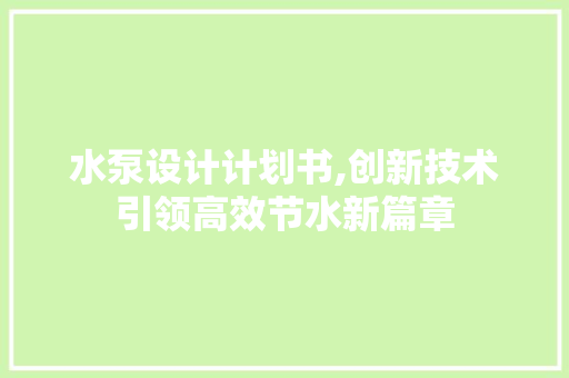 水泵设计计划书,创新技术引领高效节水新篇章