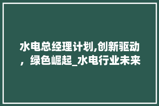 水电总经理计划,创新驱动，绿色崛起_水电行业未来发展蓝图