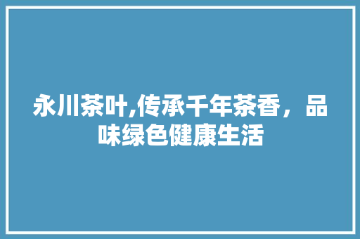 永川茶叶,传承千年茶香，品味绿色健康生活
