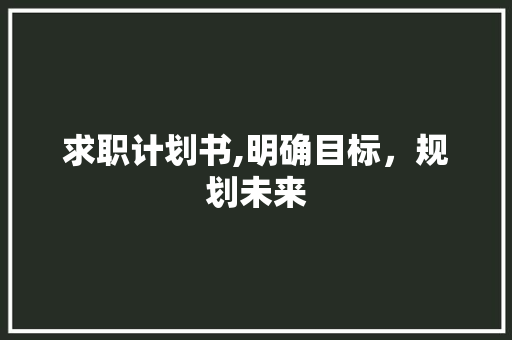 求职计划书,明确目标，规划未来