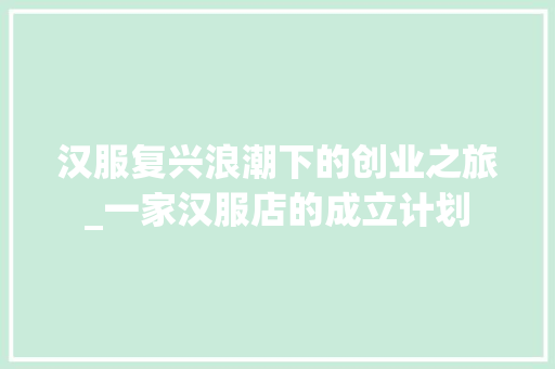 汉服复兴浪潮下的创业之旅_一家汉服店的成立计划