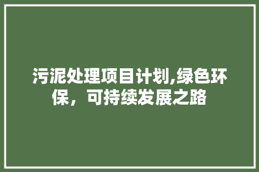 污泥处理项目计划,绿色环保，可持续发展之路