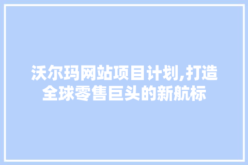 沃尔玛网站项目计划,打造全球零售巨头的新航标