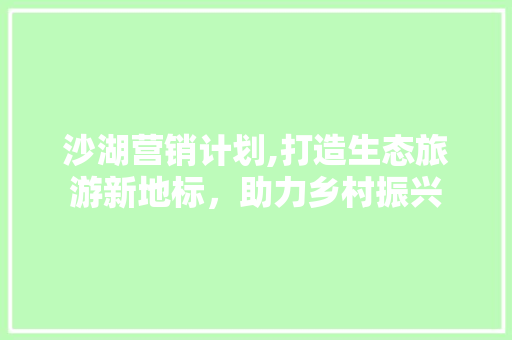沙湖营销计划,打造生态旅游新地标，助力乡村振兴