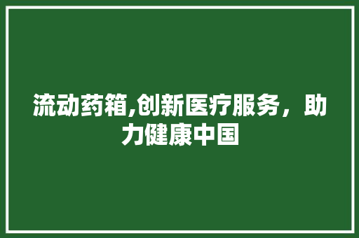 流动药箱,创新医疗服务，助力健康中国