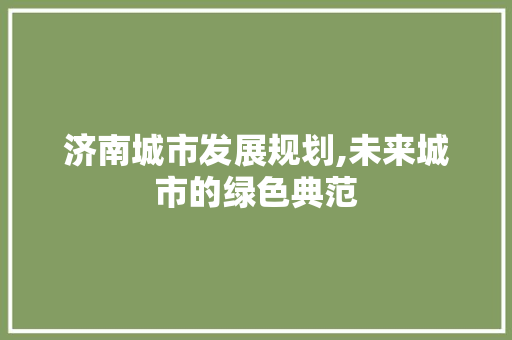 济南城市发展规划,未来城市的绿色典范