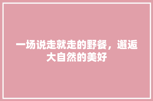 一场说走就走的野餐，邂逅大自然的美好