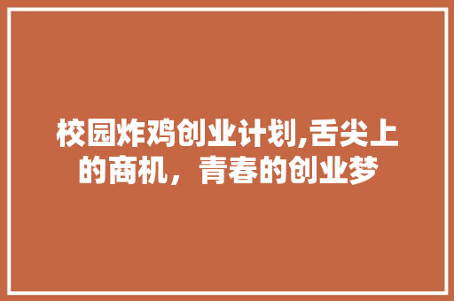 校园炸鸡创业计划,舌尖上的商机，青春的创业梦