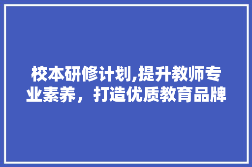 校本研修计划,提升教师专业素养，打造优质教育品牌
