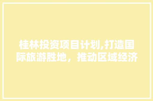 桂林投资项目计划,打造国际旅游胜地，推动区域经济发展