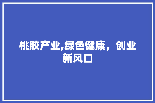 桃胶产业,绿色健康，创业新风口