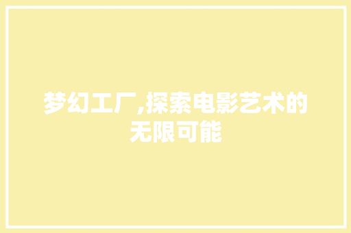 梦幻工厂,探索电影艺术的无限可能