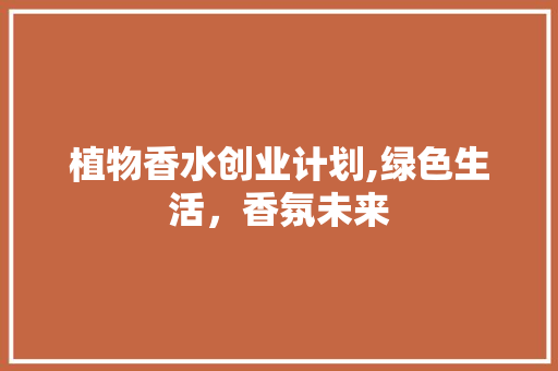 植物香水创业计划,绿色生活，香氛未来