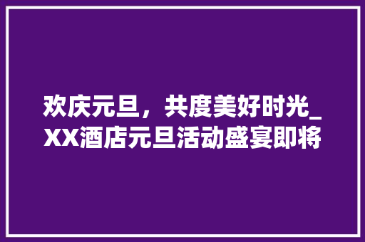 欢庆元旦，共度美好时光_XX酒店元旦活动盛宴即将开启