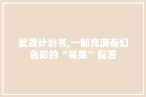 武器计划书,一部充满奇幻色彩的“笑果”巨著
