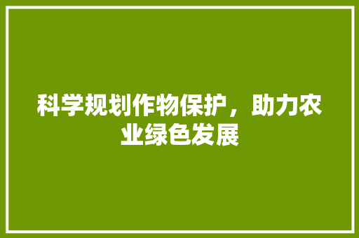 科学规划作物保护，助力农业绿色发展
