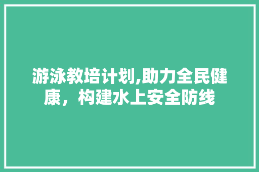 游泳教培计划,助力全民健康，构建水上安全防线