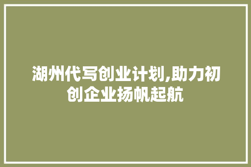 湖州代写创业计划,助力初创企业扬帆起航 工作类