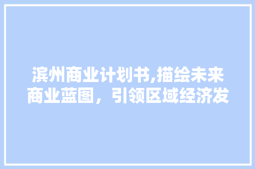 滨州商业计划书,描绘未来商业蓝图，引领区域经济发展
