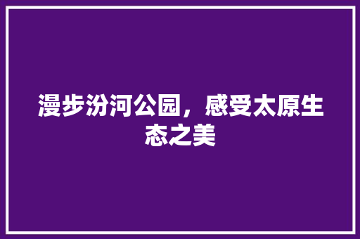 漫步汾河公园，感受太原生态之美