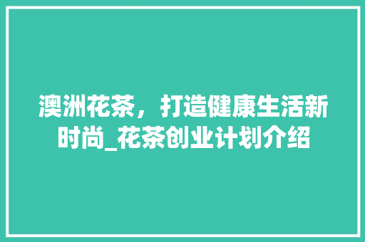 澳洲花茶，打造健康生活新时尚_花茶创业计划介绍