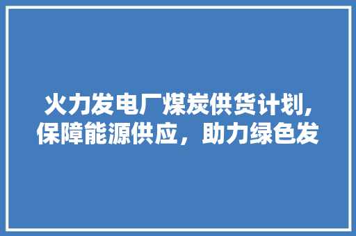 火力发电厂煤炭供货计划,保障能源供应，助力绿色发展