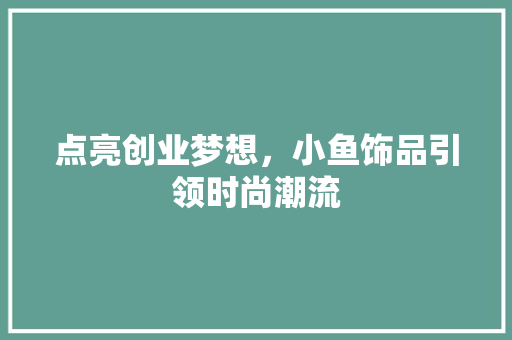 点亮创业梦想，小鱼饰品引领时尚潮流