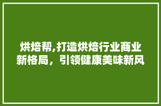 烘焙帮,打造烘焙行业商业新格局，引领健康美味新风尚
