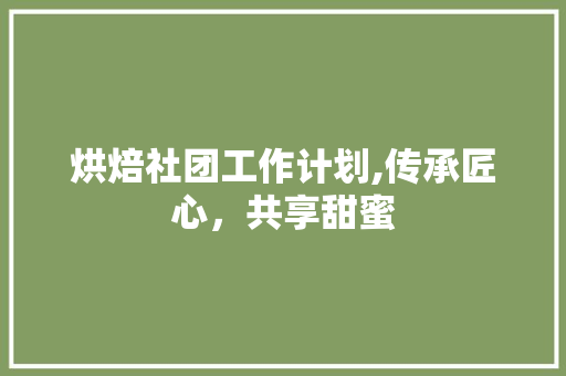 烘焙社团工作计划,传承匠心，共享甜蜜