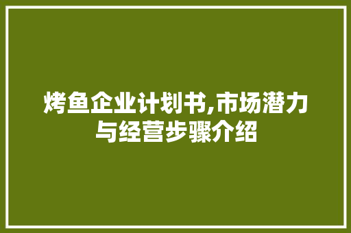 烤鱼企业计划书,市场潜力与经营步骤介绍 生活随笔