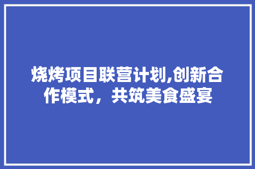 烧烤项目联营计划,创新合作模式，共筑美食盛宴