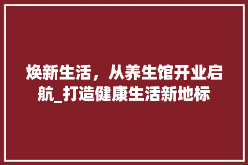 焕新生活，从养生馆开业启航_打造健康生活新地标