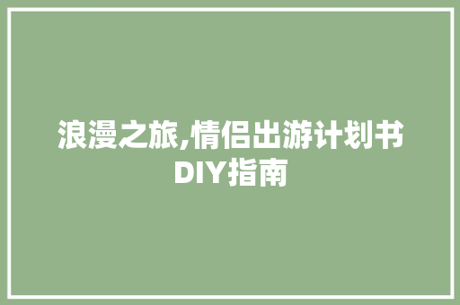 浪漫之旅,情侣出游计划书DIY指南