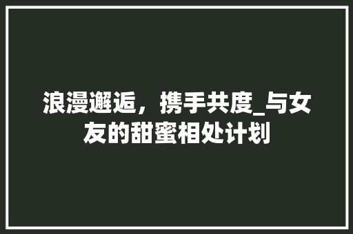 浪漫邂逅，携手共度_与女友的甜蜜相处计划