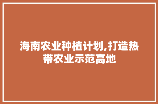 海南农业种植计划,打造热带农业示范高地