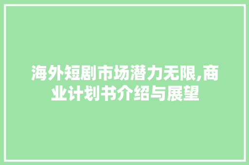 海外短剧市场潜力无限,商业计划书介绍与展望 生活随笔