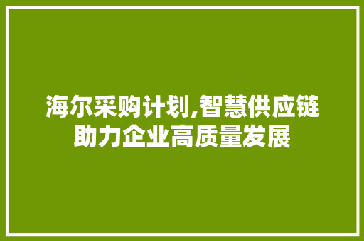 海尔采购计划,智慧供应链助力企业高质量发展