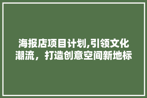 海报店项目计划,引领文化潮流，打造创意空间新地标