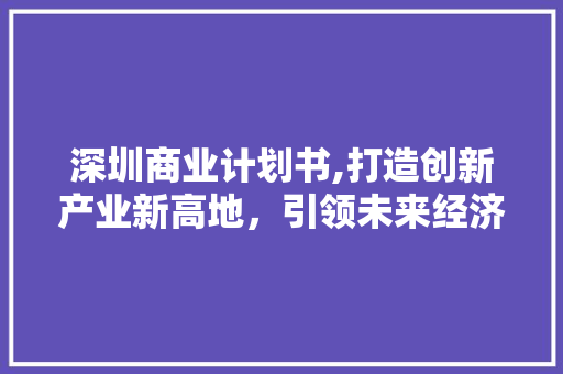 深圳商业计划书,打造创新产业新高地，引领未来经济发展