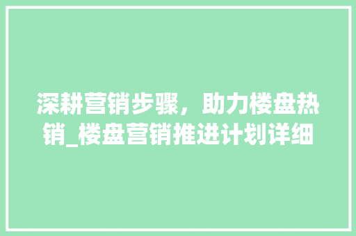 深耕营销步骤，助力楼盘热销_楼盘营销推进计划详细介绍