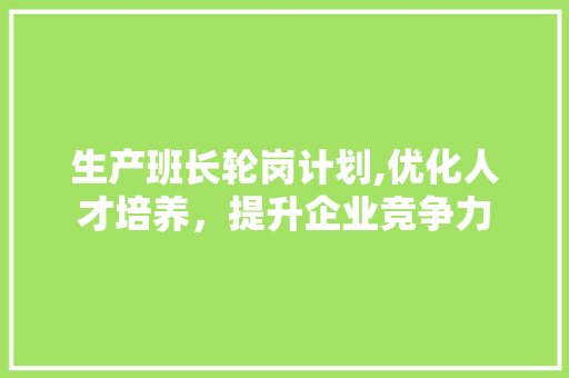 生产班长轮岗计划,优化人才培养，提升企业竞争力