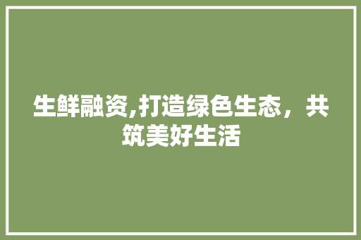生鲜融资,打造绿色生态，共筑美好生活