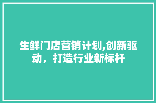 生鲜门店营销计划,创新驱动，打造行业新标杆